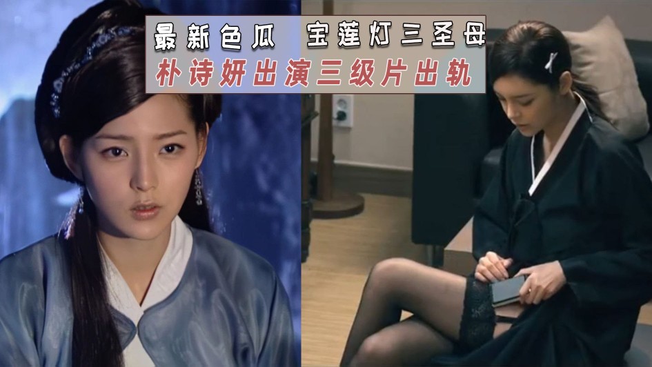 最新色瓜，宝莲灯三圣母扮演者朴诗妍 出演三级片出轨警察