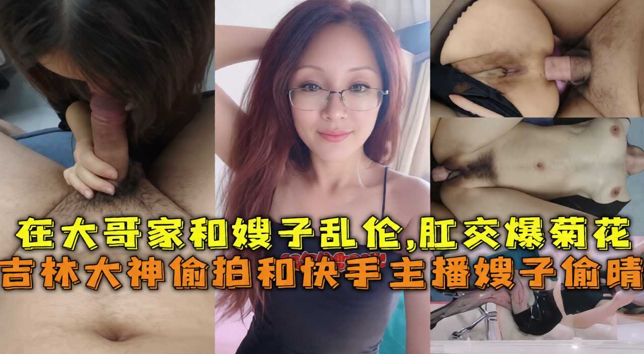 真实家庭乱伦 吉林大神和快手主播嫂子在大哥家偷情乱伦肛交爆操