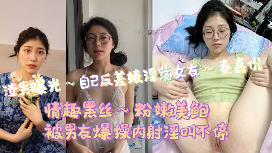 反差婊淫荡女友 秦嘉倪 情趣黑丝勾引 粉嫩美鲍 被男友爆操内射淫叫不停