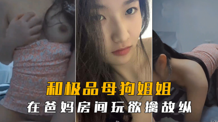 海角社区和极品母狗姐姐在爸妈房间玩欲擒故纵