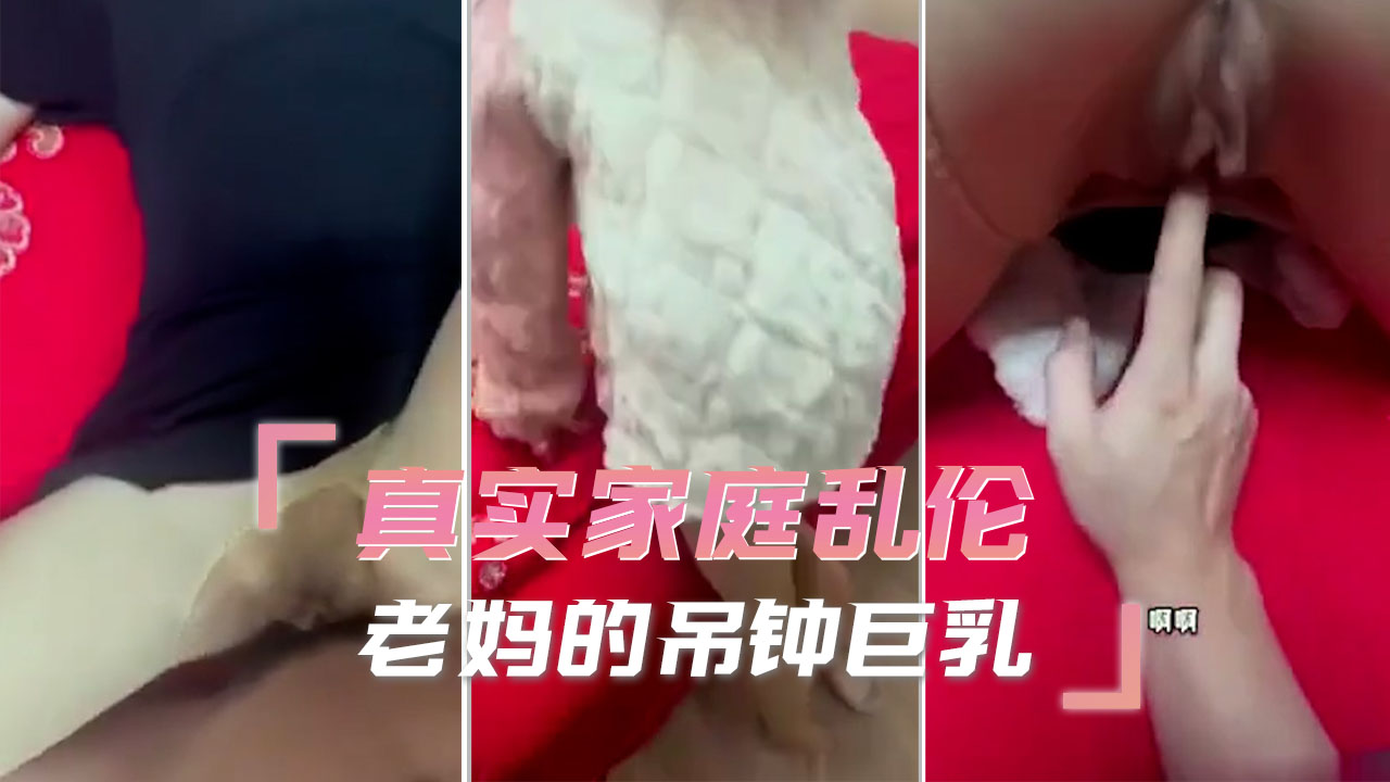 真实家庭乱伦 老妈的吊钟巨乳 抽插越来越猛 直到高潮时全身剧烈颤抖