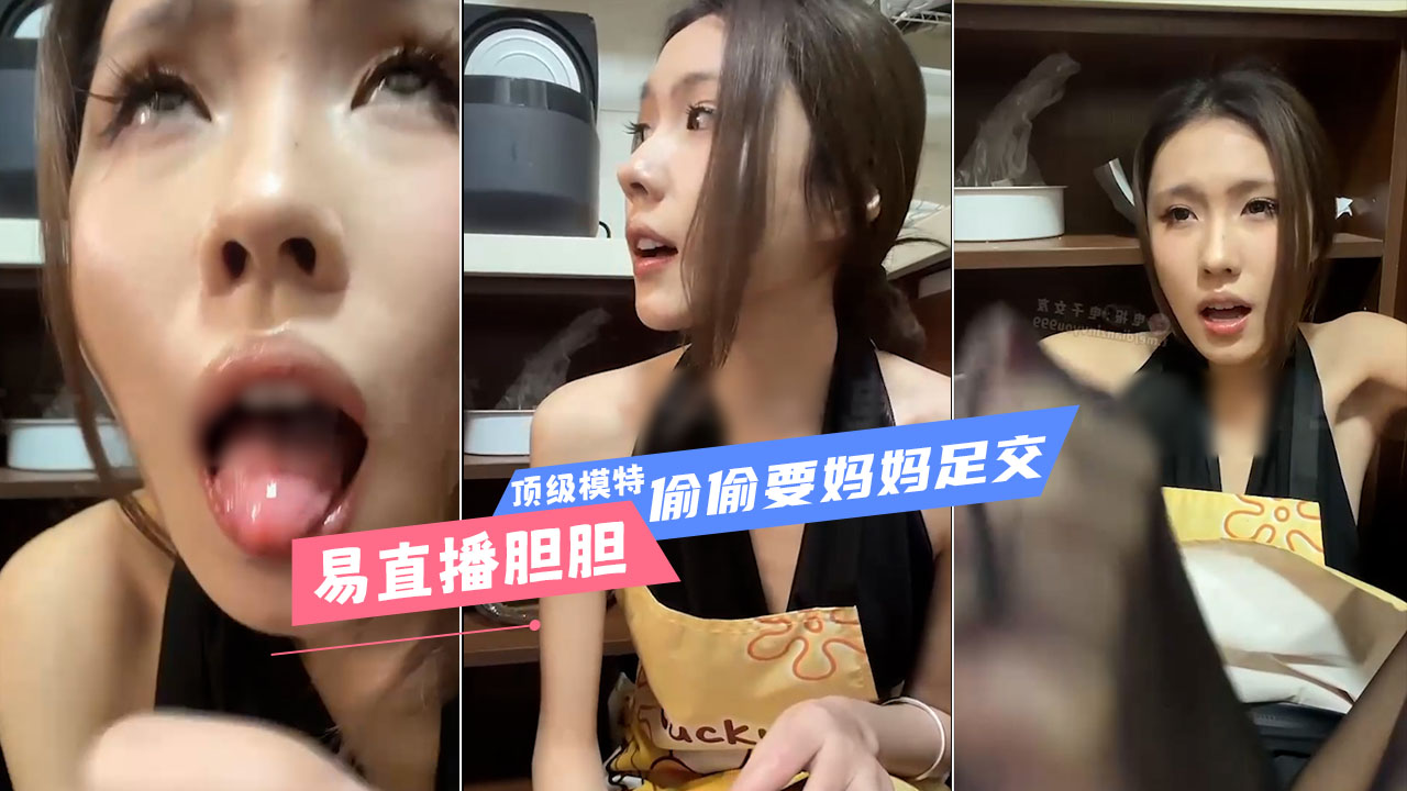 易直播胆胆 付费剧情定制 当着同学的面在厨房偷偷要妈妈足交 每一个动作都充满诱惑 完美诠释了御姐的魅力