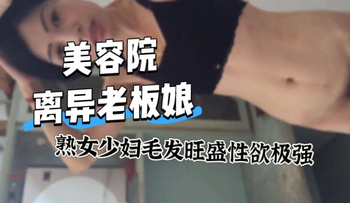 美容院离异的熟女老板娘，毛发旺盛性欲很强，应该是很长时间没有滋润了，对白精彩，身材颜值都是比较完美，这种熟女少妇谁能不喜欢