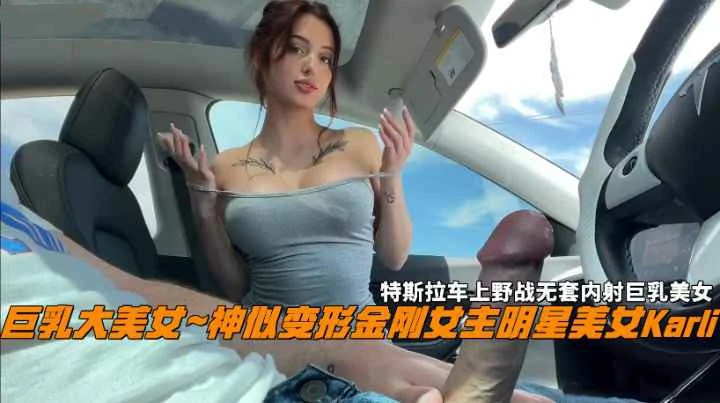 惊传爆乳女神特斯拉车上野战 神似知名女明星无套内射大流出