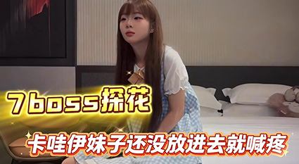 7BOSS探花首发约战卡哇伊萌妹 娇嫩蜜穴尚未深入便频频喊疼 极致紧致纯欲反差！