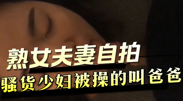 熟女夫妻自拍 骚货少妇被操爽到叫爸爸 浪叫不止高潮喷水