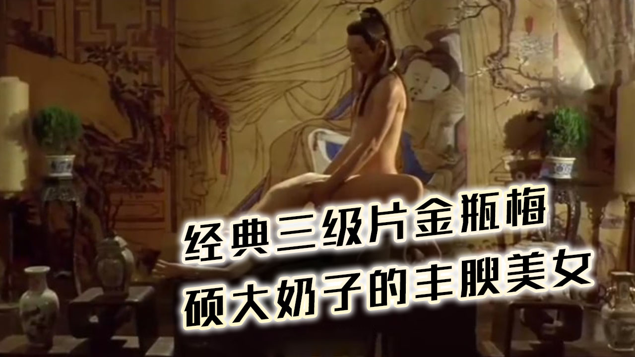 经典三级片 金瓶梅 硕大奶子的丰腴美女 谁也顶不住啊 沦陷猛力把玩吸吮冲撞抽送