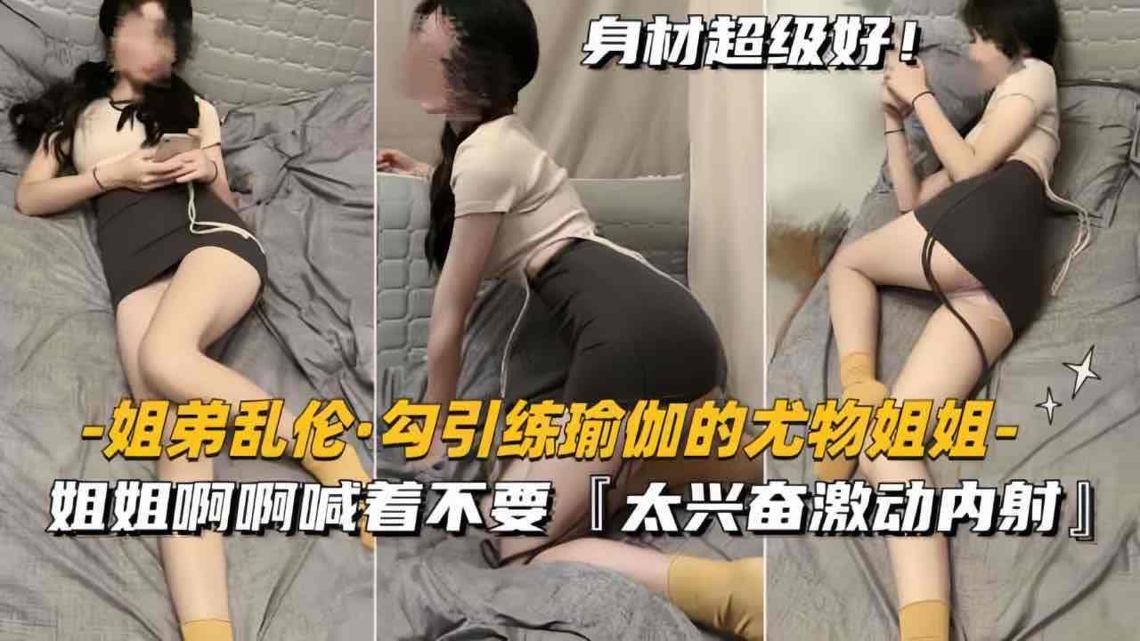 真实家庭乱伦 勾引练瑜伽的尤物姐姐 姐姐的动作娴熟而充满诱惑，弟弟完全沉浸其中