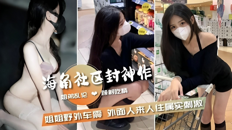 海角社区封神作姐弟乱伦颜射吃精姐姐野外车震外面人来人往属实刺激