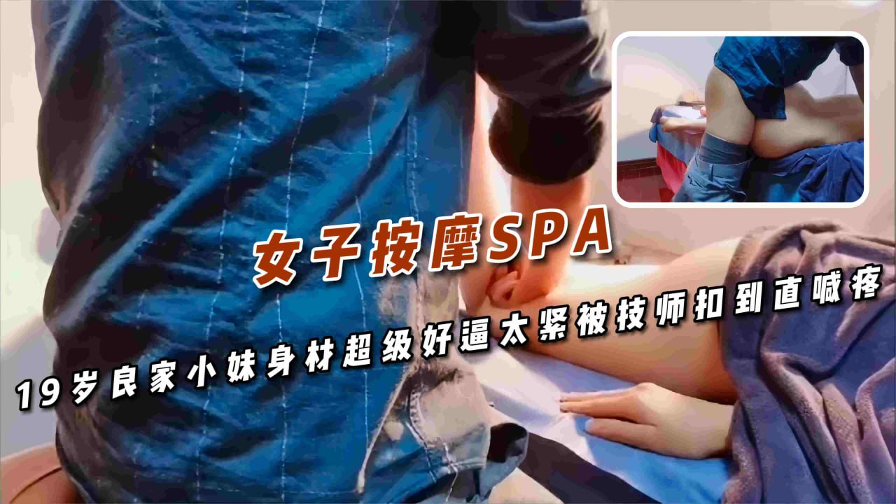 女子按摩SPA 良家小妹身材超级好 露出曲线完美的身材和光洁的私处 逼太紧被男技师扣到直喊疼