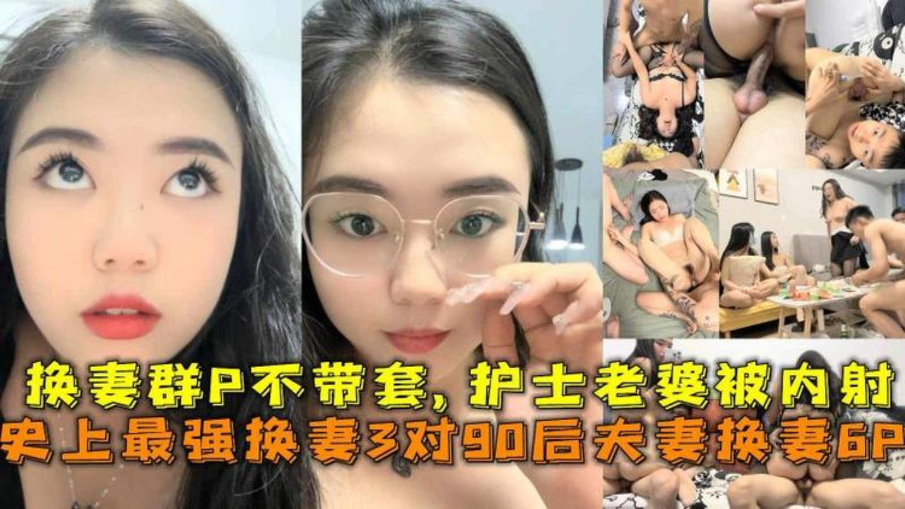 史上最强换妻3对90后夫妻换妻6P，换妻群P不带套护士老婆被内射。