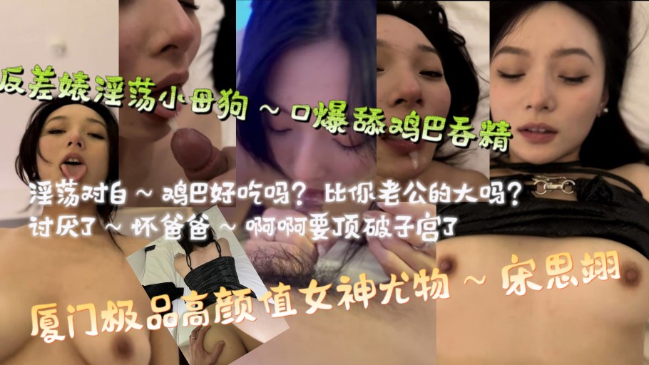 厦门极品高颜值女神尤物～宋思翊，反差婊淫荡小母狗～口爆舔鸡巴吞精，淫荡对白～鸡巴好吃吗？比你老公的大吗？讨厌了坏爸爸，啊啊啊要顶破子宫了