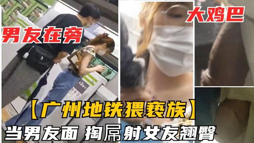 【广州地铁猥亵族】尾随情侣顶摸别人女友，当着男友面掏屌射女友翘臀