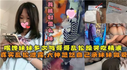 兄妹乱伦，嘴馋妹妹多次与哥哥乱伦操哭吃精液，真实乱伦泄露，让他们沉溺在禁忌的快感中无法自拔。