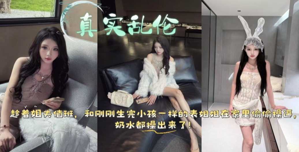 真实乱伦 趁着姐夫值班 和刚生完娃的表姐在家偷情