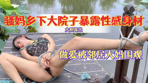 骚妈乡下大院子暴露性感身材 做爱给邻居大妈看 还喊话告诉她被操的多爽