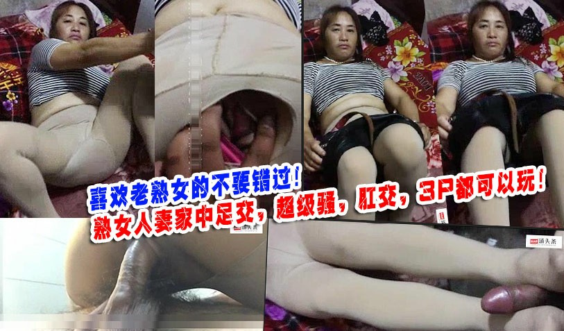 喜欢老熟女的不要错过！熟女人妻家中足交，超级骚，肛交，3P都可以玩！