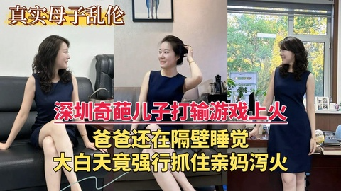 深圳奇葩 儿子打输游戏 上火抓住亲妈 泻火口交巨乳猛插 爸爸还在隔壁