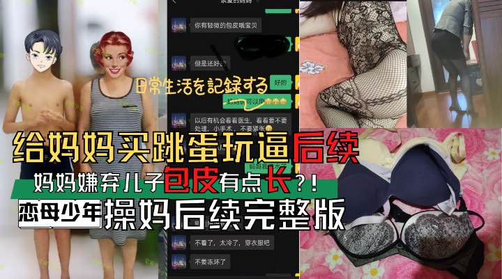 【乱伦】恋母少年操妈后续完整版妈妈竟然嫌弃儿子包皮长