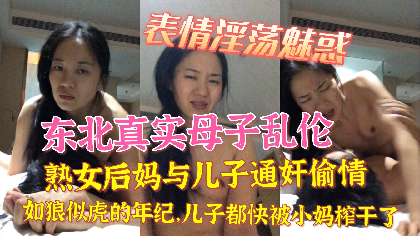 东北真实母子乱伦 熟女后妈与儿子通奸偷情 如狼似虎的年纪儿子都快被小妈榨干了，表情淫荡魅惑
