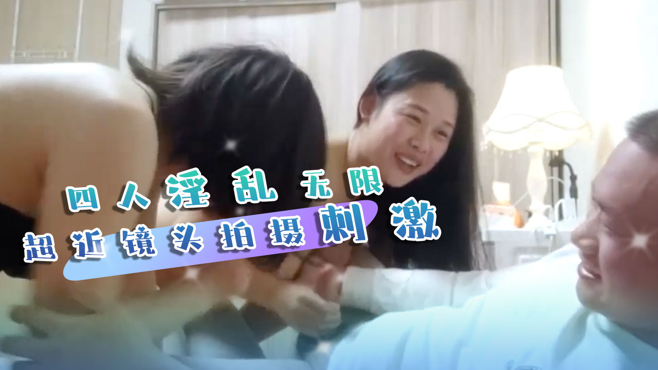 换妻 四人淫乱无限超近拍摄刺激画面