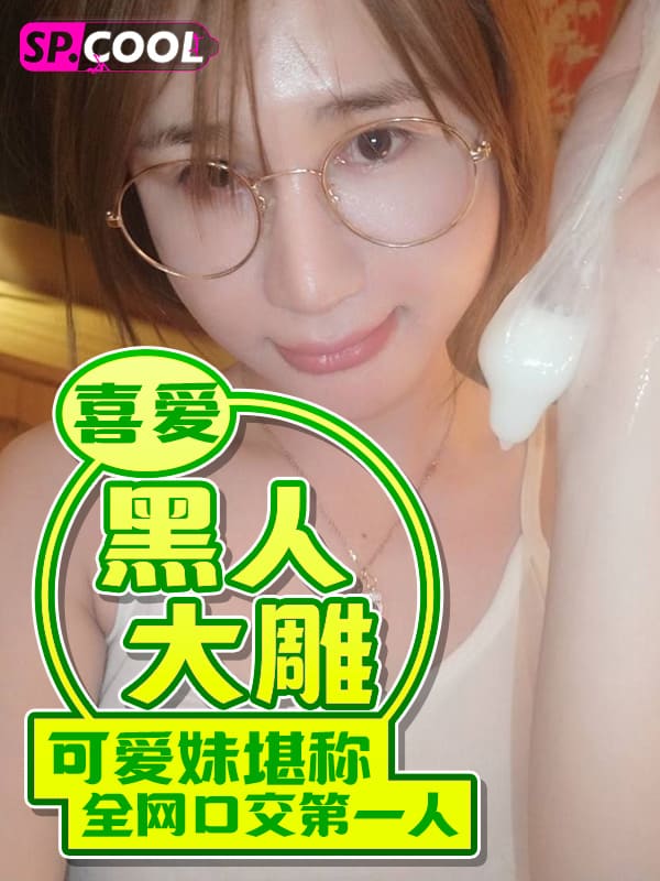喜爱吃黑人大屌的清纯可爱妹堪称全网口交第一人，超骚的口交怼脸颜射！（二）