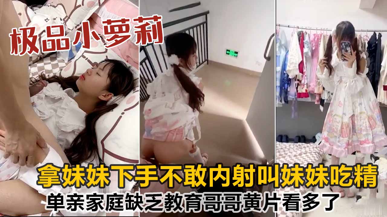 【海角原创】单亲家庭缺乏教育，哥哥黄片看多了竟拿妹妹下手，不敢内射叫妹妹吃精！
