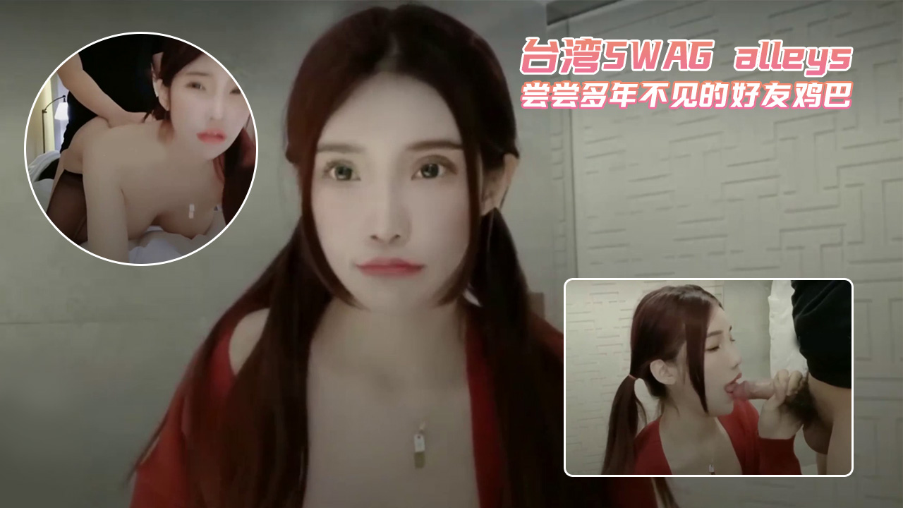 台湾SWAG alleys 尝尝多年不见的好友鸡巴