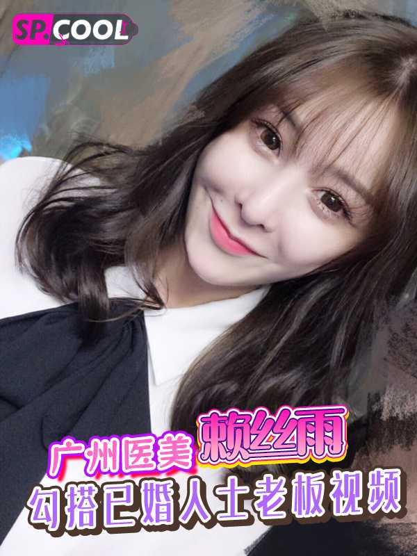 广州医美 赖丝雨 勾搭已婚人士老板视频流出！老板也是难以抵挡她的完美身材诱惑～