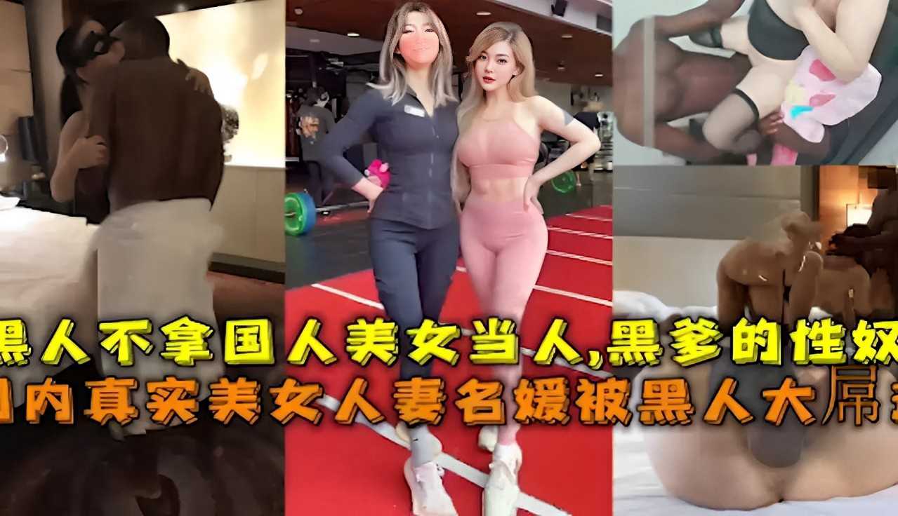黑人不拿国人美女当人，黑爹的性奴真实美女人妻名媛被黑人大吊狂操