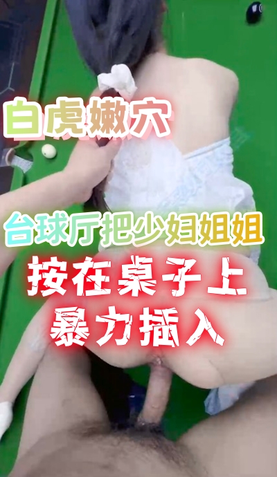 白虎嫩穴 台球厅把少妇姐姐按在桌子上暴力插入 她的娇喘与呻吟不断飘荡 身体被狠狠贯穿 臀部在桌面上淫荡颤抖