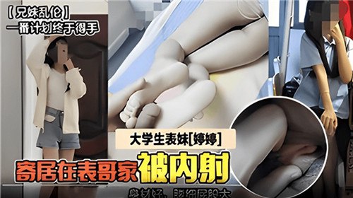 真实家庭乱伦 大学生表妹寄居在表哥家被内射 肆无忌惮地抽插，感受着表妹的娇喘和扭动