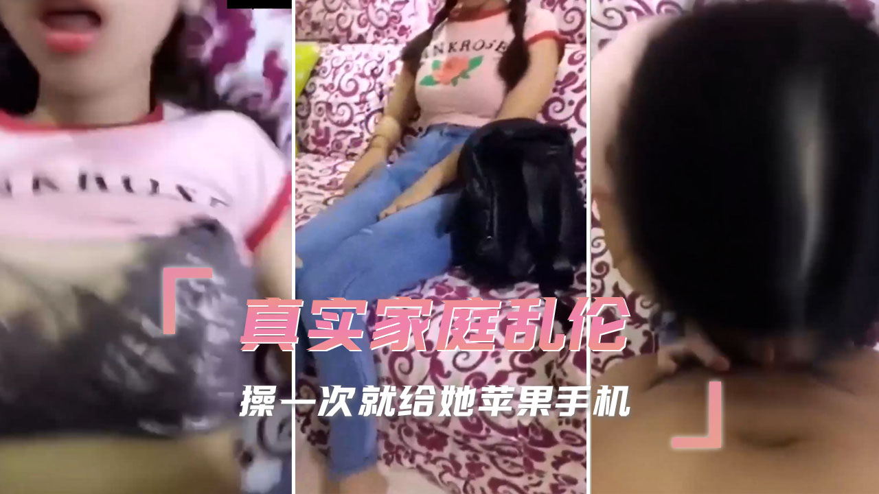 真实家庭乱伦 操一次就给她苹果手机 小姨子骚穴紧致，哥哥的肉棒好粗！无套插入，深喉口交