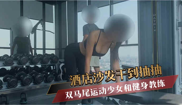 双马尾运动少女和健身教练 酒店沙发干到抽抽