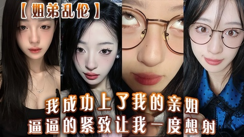 姐弟乱伦我终于上了亲姐 紧致嫩穴被操到一度想射