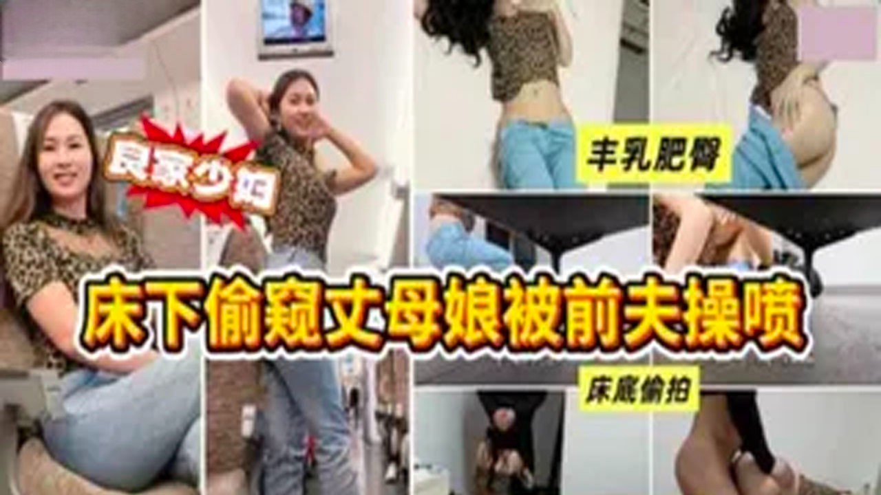 床底偷窥丈母娘被前夫操喷水 激烈的动作让床发出吱呀声 最后无套内射 精液喷射在她的体内达到高潮