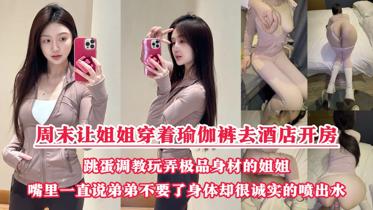 周末把小侄子丢给老妈照顾，拉上姐姐去酒店开房玩弄“双洞“，瑜伽裤加双跳蛋狂干姐姐小嫩逼，人美逼遭罪操到一直说弟弟不要了，受不了了！