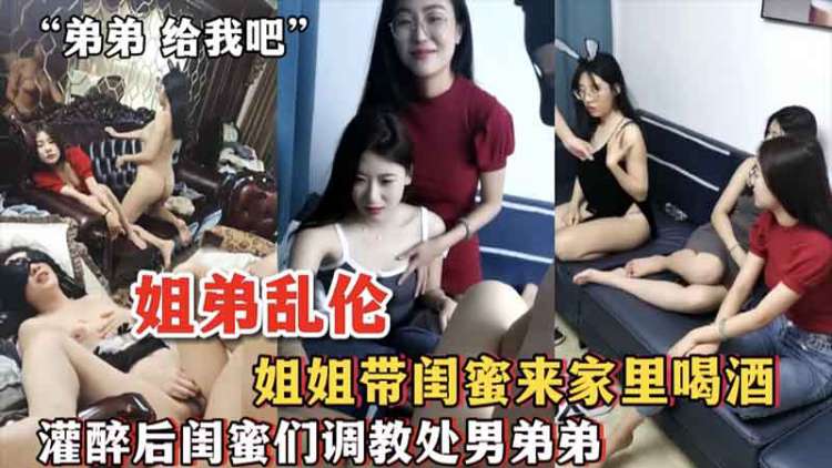 姐姐带闺蜜喝酒，灌醉后轮流调教弟