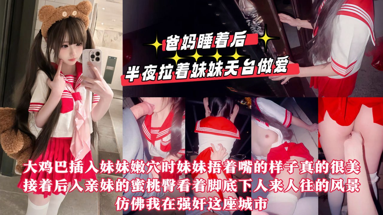 【真实乱伦原创】爸妈睡着后半夜拉着妹妹天台做爱，用我17CM的大鸡巴操她的小嫩紧逼逼，嘴太小龟头都晚勉强含进去，排卵期射了一屁股