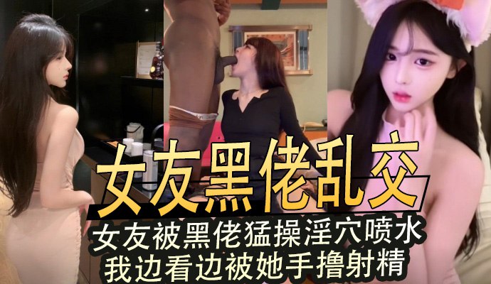 女友黑佬乱交 女友被黑佬猛操淫穴喷水 我边看边被她手撸射精