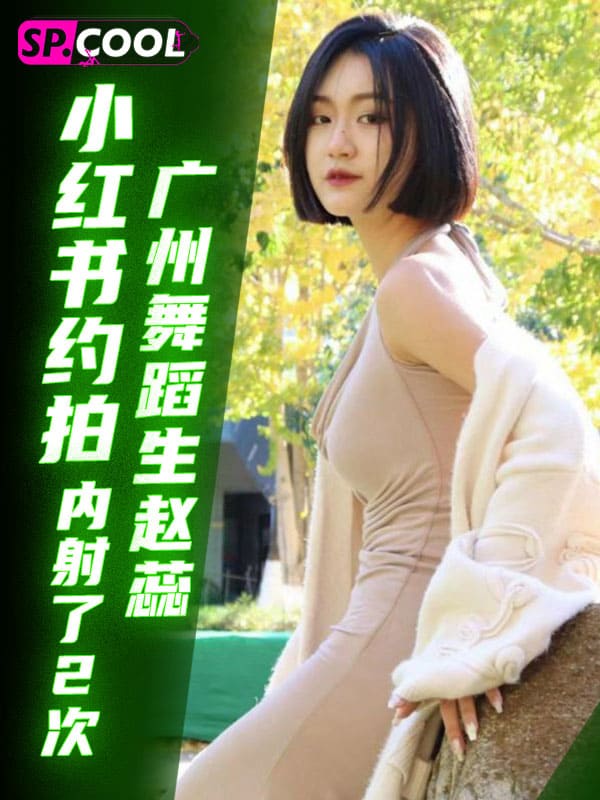 小红书约拍的客户，22岁广州舞蹈生「赵蕊」以约拍为借口被内射了2次