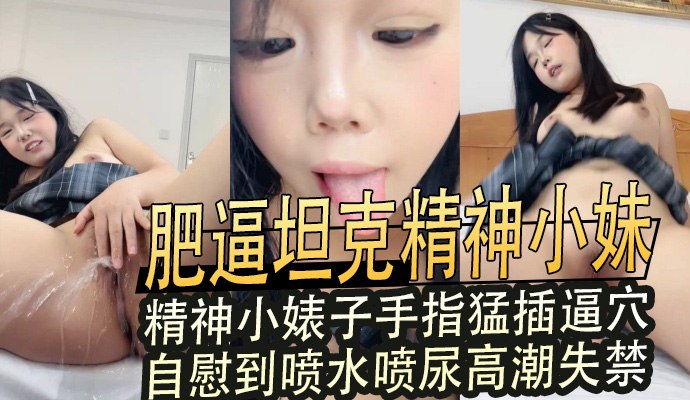 肥逼坦克精神小妹，精神小婊子手指猛插逼穴自慰到喷水喷尿高潮失禁