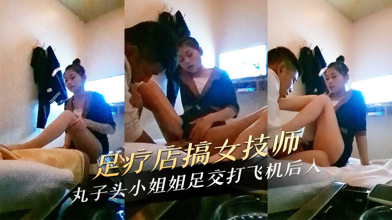 91原创 足疗店搞女技师丸子头小姐姐足交打飞机后入