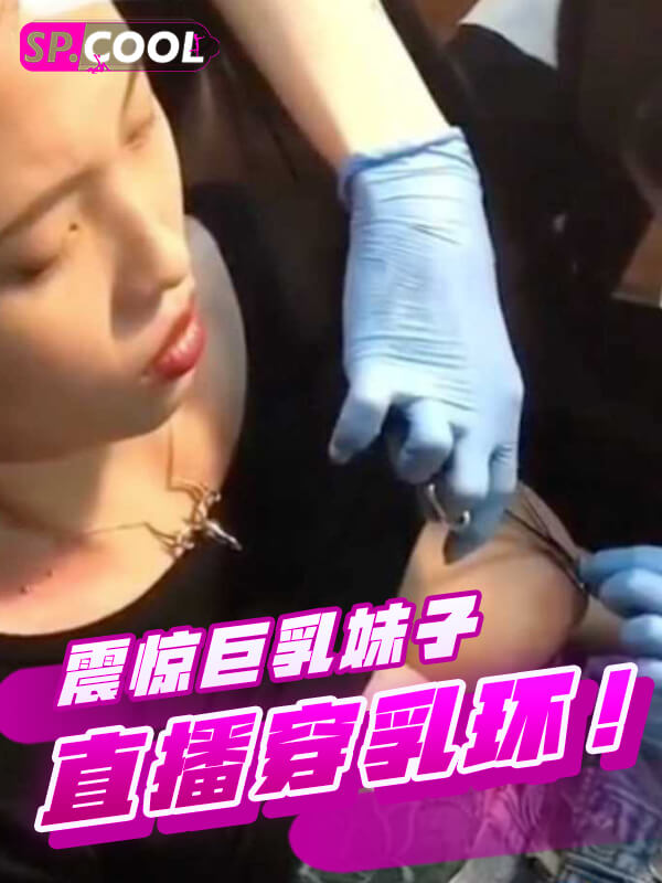 震惊！巨乳妹子直播穿乳环！第一视角带你看针穿乳头～