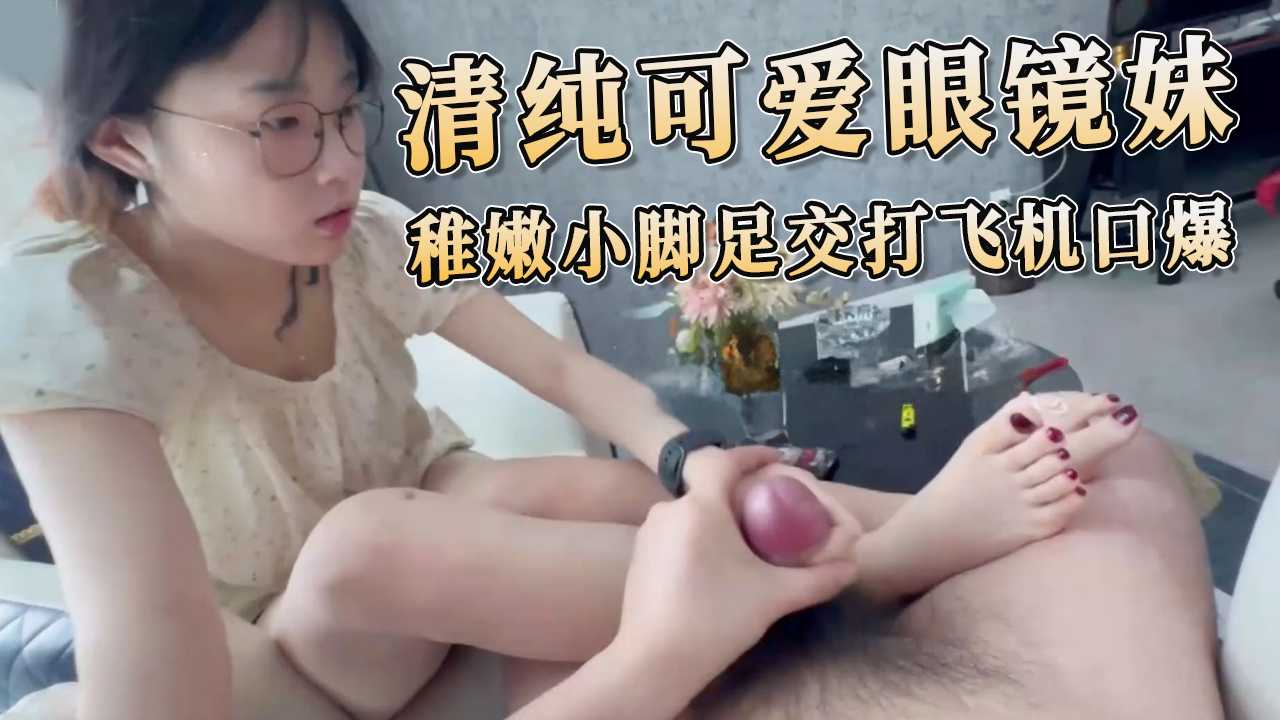 清纯可爱眼镜妹 稚嫩小脚足交打飞机口爆