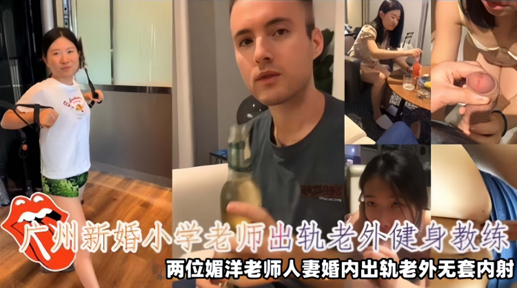 广州新婚小学老师出轨老外健身教练，两位媚洋老师人妻婚内出轨老外无套内射视频泄密！