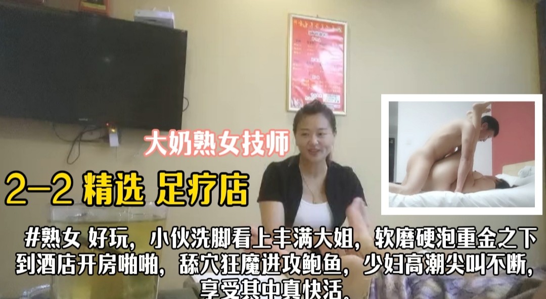 2-2 精选 足疗店熟女 技师 小伙去按摩店看上丰满熟女技师 聊天培养感情 软磨硬泡终于约出去酒店开房 抱起来亲奶子 阿姨熟女一脸娇羞 极品微胖身材 享受小伙的鸡巴后入