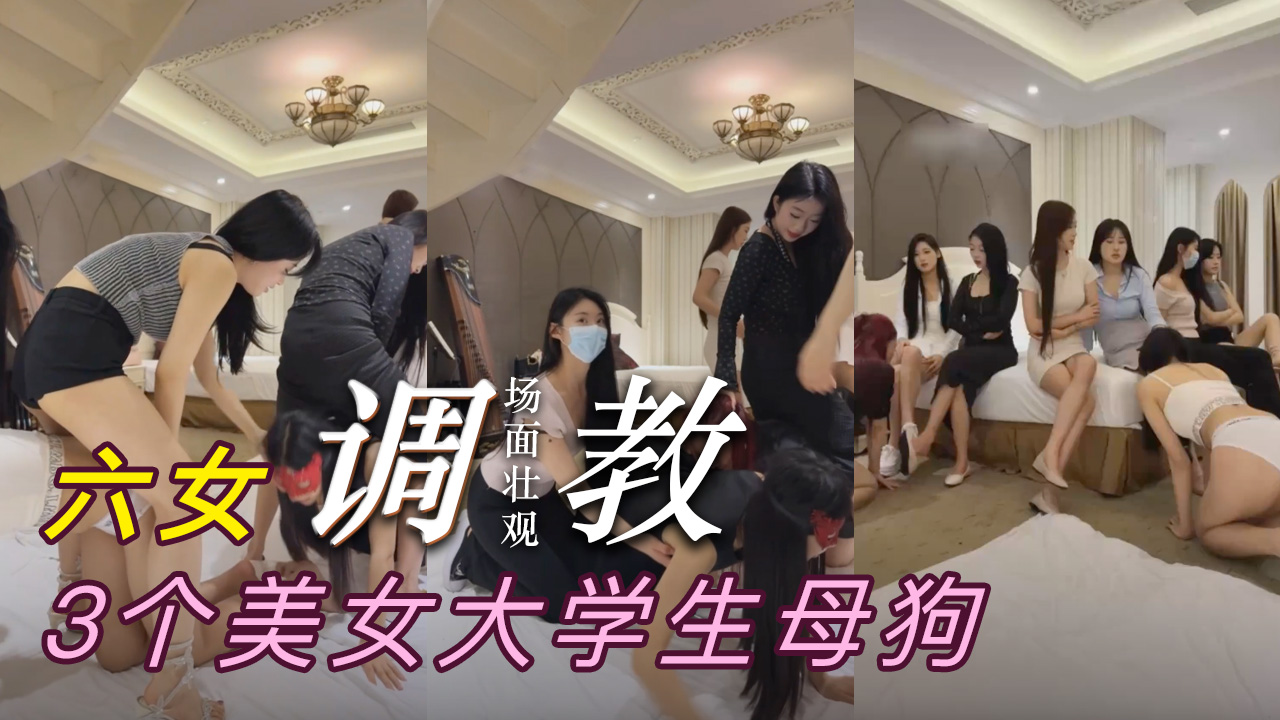场面壮观，六女主调教3个美女大学生母狗，不知道的还以为进了盘丝洞了。