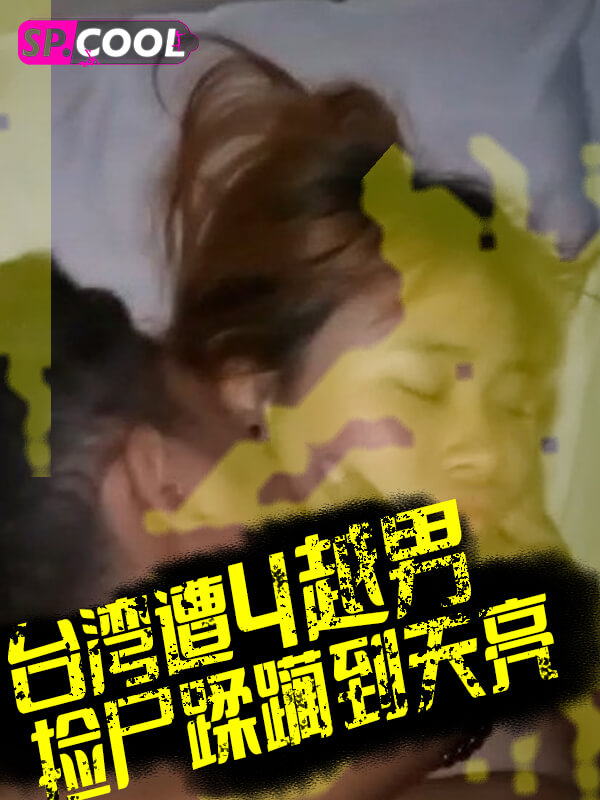 台湾 捡尸 台妹信义区夜店喝到烂醉 遭 4 越男捡尸 蹂躏到天亮 中间被肏醒