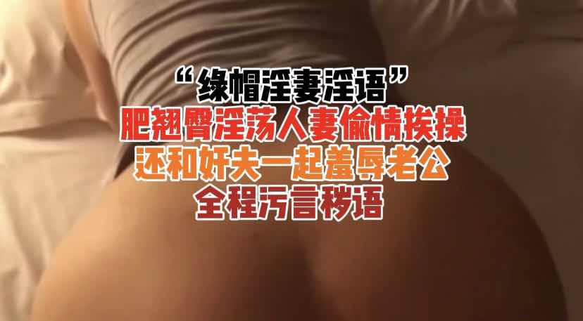 绿帽淫妻淫语肥臀人妻偷情挨操羞辱老公 用淫荡的言语挑逗情人，享受着被粗暴插弄的感觉